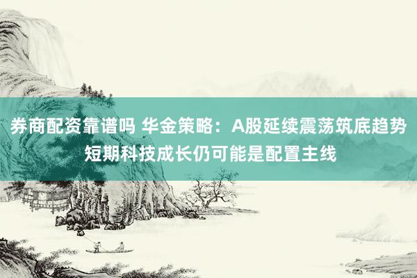 券商配资靠谱吗 华金策略：A股延续震荡筑底趋势 短期科技成长仍可能是配置主线
