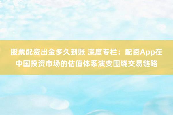 股票配资出金多久到账 深度专栏：配资App在中国投资市场的估值体系演变围绕交易链路