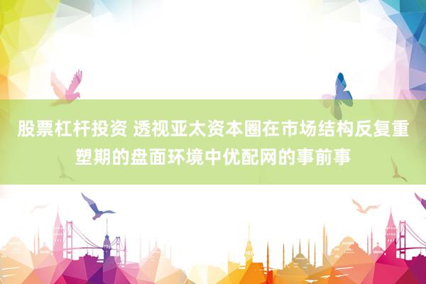 股票杠杆投资 透视亚太资本圈在市场结构反复重塑期的盘面环境中优配网的事前事