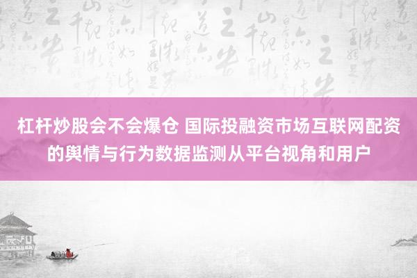杠杆炒股会不会爆仓 国际投融资市场互联网配资的舆情与行为数据监测从平台视角和用户