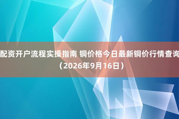配资开户流程实操指南 铜价格今日最新铜价行情查询(2026年9月16日)