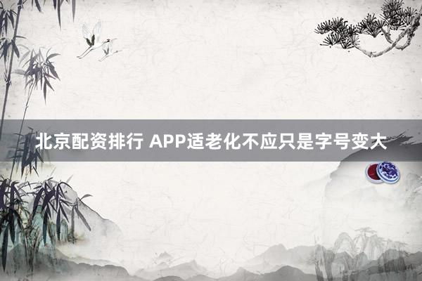 北京配资排行 APP适老化不应只是字号变大