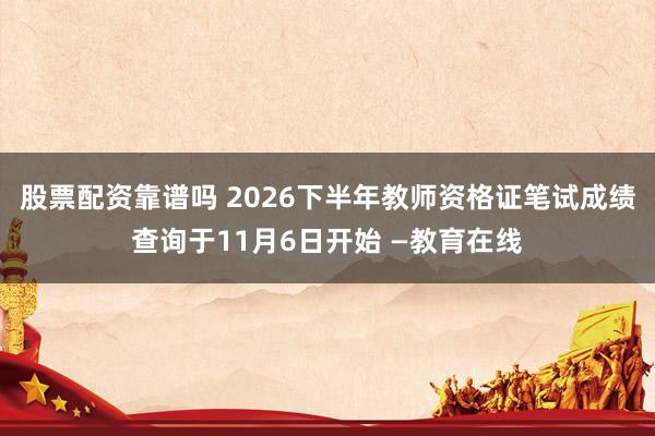 股票配资靠谱吗 2026下半年教师资格证笔试成绩查询于11月6日开始 —教育在线