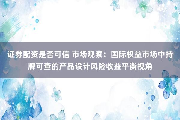 证券配资是否可信 市场观察：国际权益市场中持牌可查的产品设计风险收益平衡视角