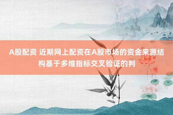 A股配资 近期网上配资在A股市场的资金来源结构基于多维指标交叉验证的判