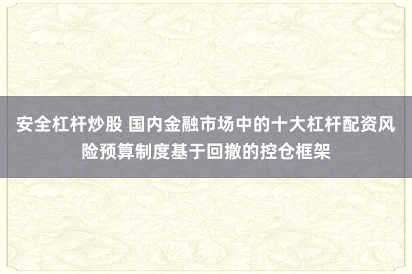 安全杠杆炒股 国内金融市场中的十大杠杆配资风险预算制度基于回撤的控仓框架