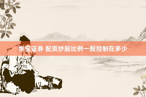 华宝证券 配资炒股比例一般控制在多少