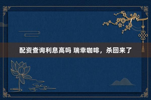 配资查询利息高吗 瑞幸咖啡,杀回来了