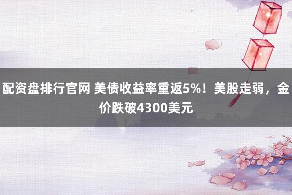 配资盘排行官网 美债收益率重返5%!美股走弱,金价跌破4300美元