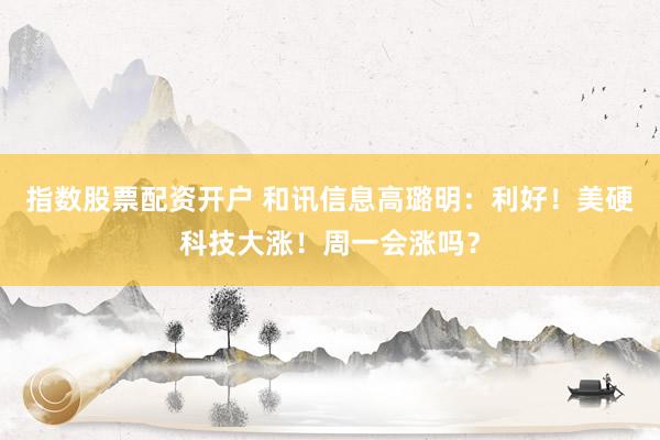 指数股票配资开户 和讯信息高璐明：利好！美硬科技大涨！周一会涨吗？