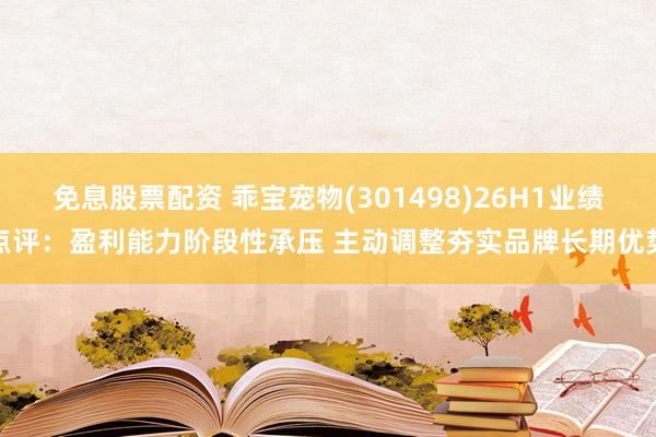 免息股票配资 乖宝宠物(301498)26H1业绩点评：盈利能力阶段性承压 主动调整夯实品牌长期优势