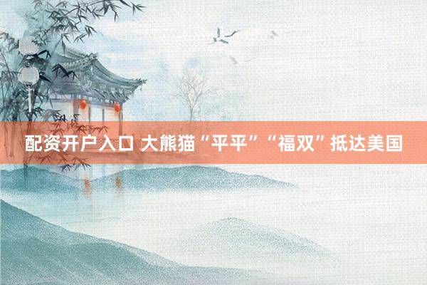 配资开户入口 大熊猫“平平”“福双”抵达美国