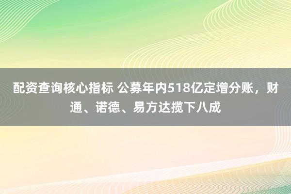 配资查询核心指标 公募年内518亿定增分账,财通、诺德、易方达揽下八成