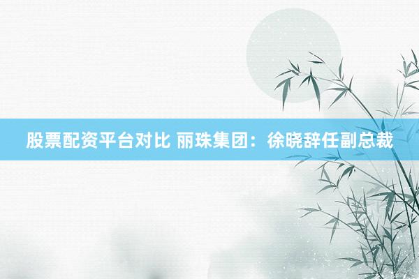 股票配资平台对比 丽珠集团:徐晓辞任副总裁