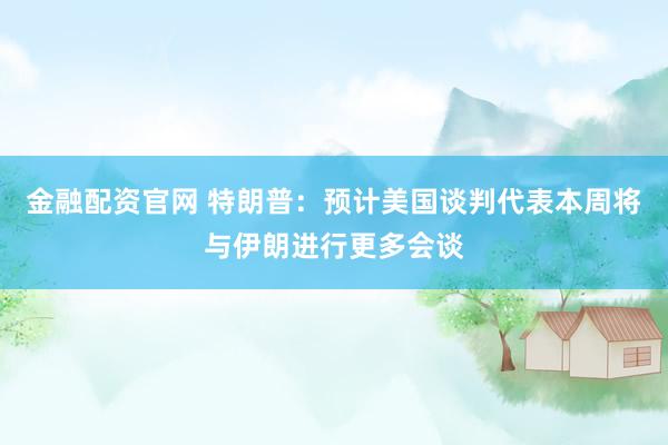 金融配资官网 特朗普：预计美国谈判代表本周将与伊朗进行更多会谈