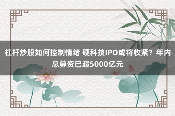 杠杆炒股如何控制情绪 硬科技IPO或将收紧?年内总募资已超5000亿元