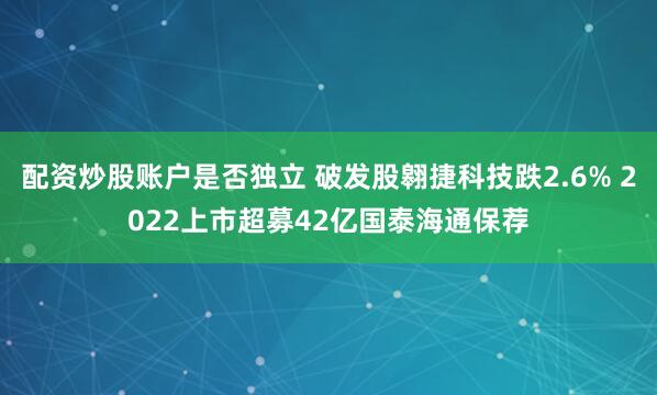 配资炒股账户是否独立 破发股翱捷科技跌2.6% 2022上市超募42亿国泰海通保荐