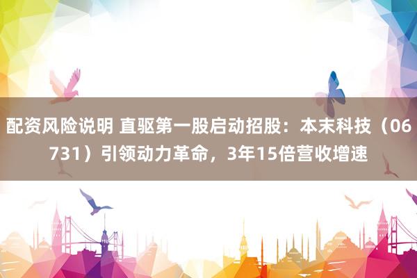 配资风险说明 直驱第一股启动招股:本末科技(06731)引领动力革命,3年15倍营收增速