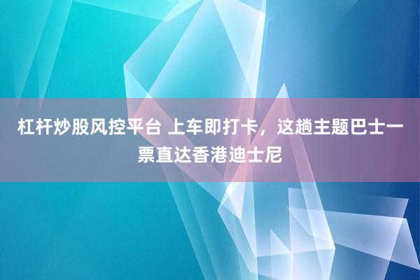 杠杆炒股风控平台 上车即打卡，这趟主题巴士一票直达香港迪士尼