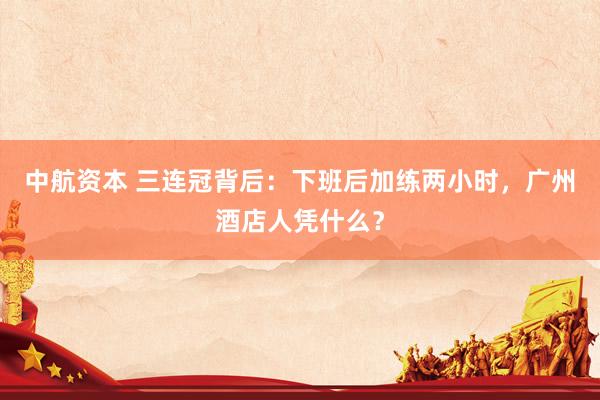 中航资本 三连冠背后：下班后加练两小时，广州酒店人凭什么？