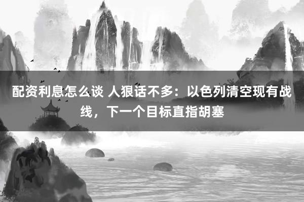 配资利息怎么谈 人狠话不多：以色列清空现有战线，下一个目标直指胡塞
