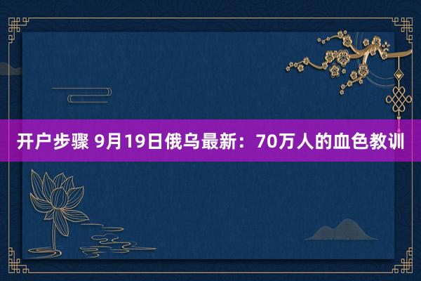 开户步骤 9月19日俄乌最新：70万人的血色教训