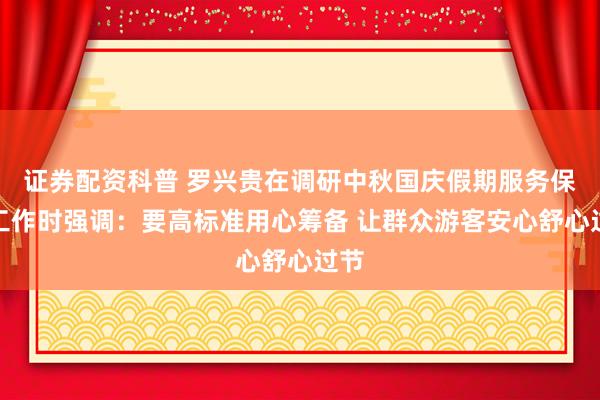 证券配资科普 罗兴贵在调研中秋国庆假期服务保障工作时强调:要高标准用心筹备 让群众游客安心舒心过节