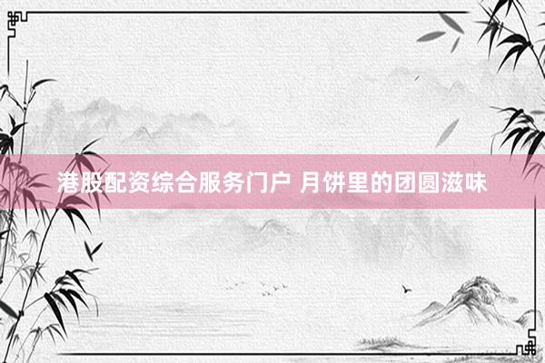 港股配资综合服务门户 月饼里的团圆滋味