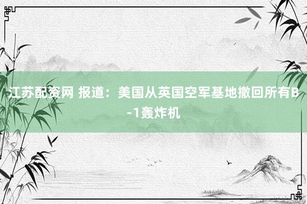 江苏配资网 报道：美国从英国空军基地撤回所有B-1轰炸机