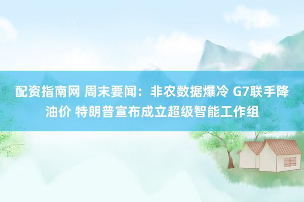 配资指南网 周末要闻：非农数据爆冷 G7联手降油价 特朗普宣布成立超级智能工作组