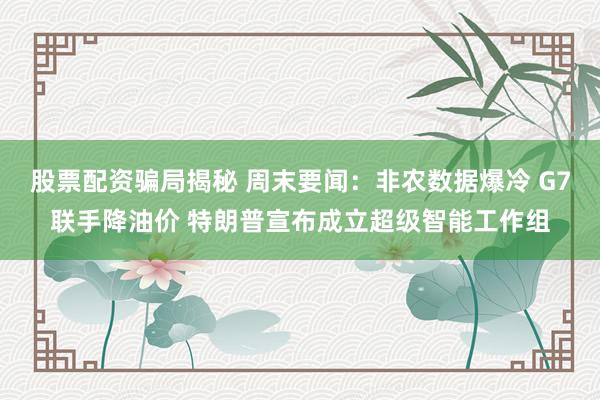 股票配资骗局揭秘 周末要闻：非农数据爆冷 G7联手降油价 特朗普宣布成立超级智能工作组