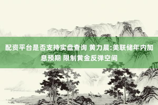 配资平台是否支持实盘查询 黄力晨:美联储年内加息预期 限制黄金反弹空间