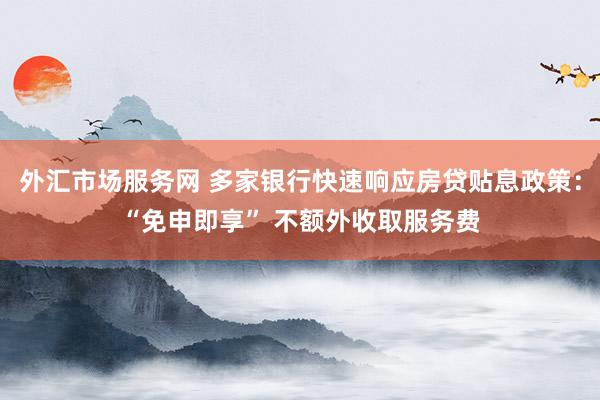 外汇市场服务网 多家银行快速响应房贷贴息政策：“免申即享” 不额外收取服务费