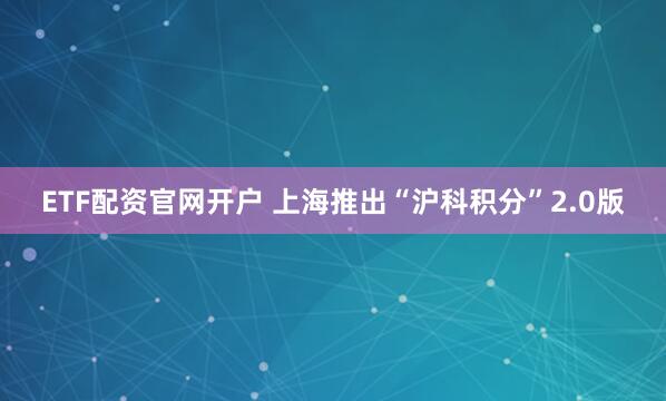 ETF配资官网开户 上海推出“沪科积分”2.0版