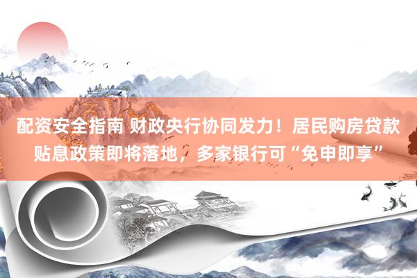 配资安全指南 财政央行协同发力！居民购房贷款贴息政策即将落地，多家银行可“免申即享”