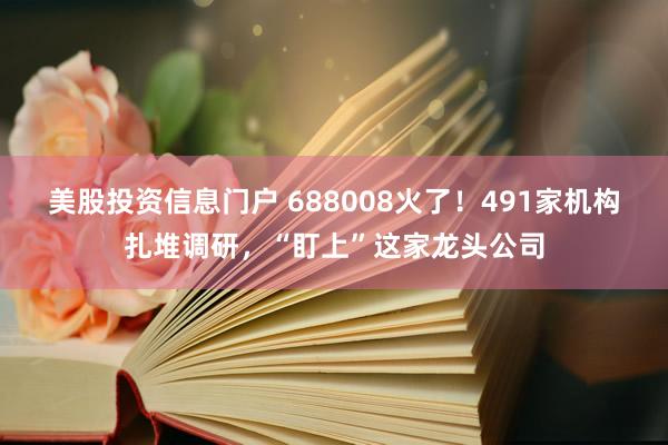 美股投资信息门户 688008火了!491家机构扎堆调研,“盯上”这家龙头公司