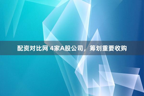 配资对比网 4家A股公司,筹划重要收购