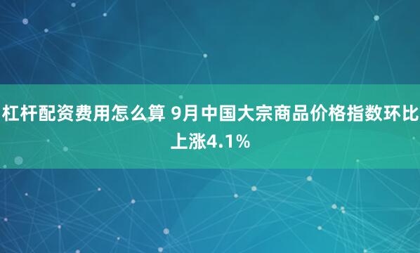 杠杆配资费用怎么算 9月中国大宗商品价格指数环比上涨4.1%