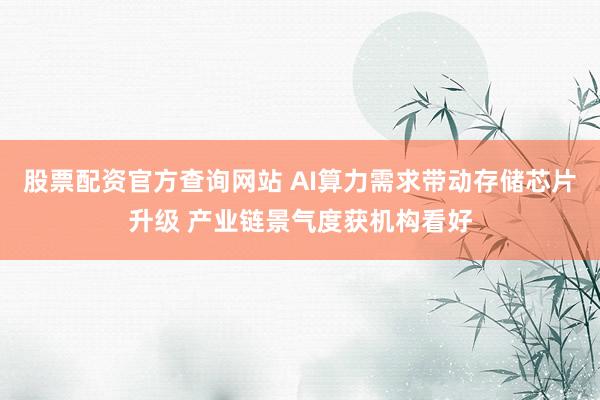 股票配资官方查询网站 AI算力需求带动存储芯片升级 产业链景气度获机构看好