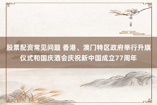 股票配资常见问题 香港、澳门特区政府举行升旗仪式和国庆酒会庆祝新中国成立77周年