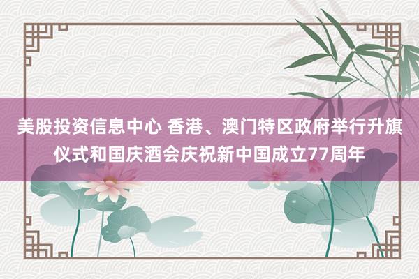 美股投资信息中心 香港、澳门特区政府举行升旗仪式和国庆酒会庆祝新中国成立77周年