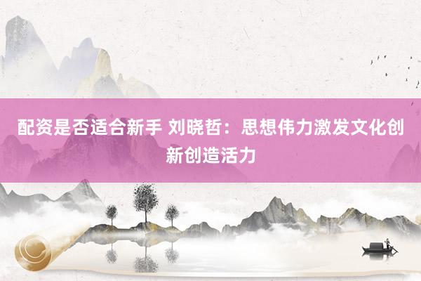 配资是否适合新手 刘晓哲：思想伟力激发文化创新创造活力