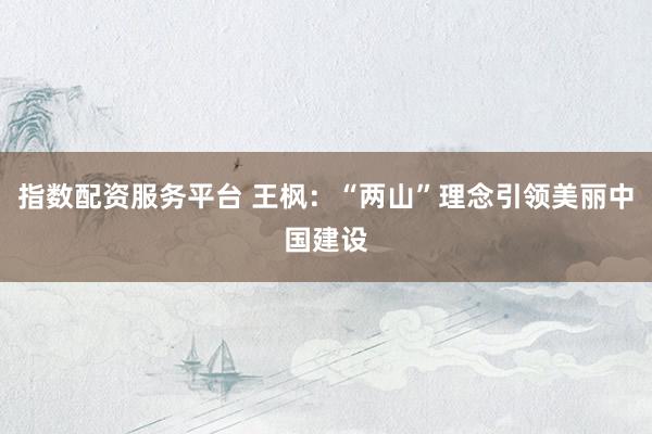 指数配资服务平台 王枫：“两山”理念引领美丽中国建设