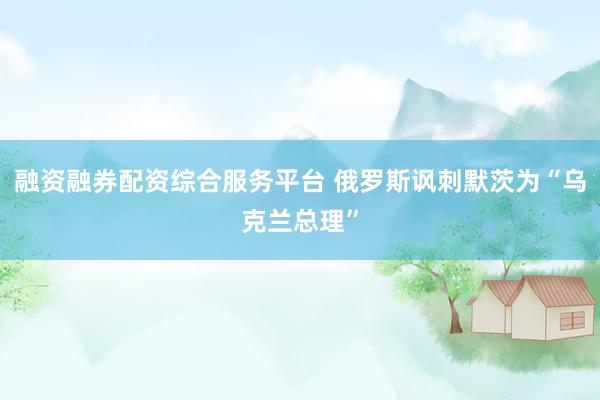 融资融券配资综合服务平台 俄罗斯讽刺默茨为“乌克兰总理”