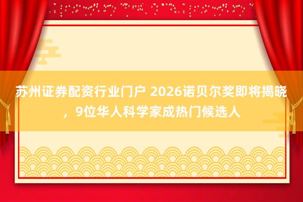 苏州证券配资行业门户 2026诺贝尔奖即将揭晓，9位华人科学家成热门候选人
