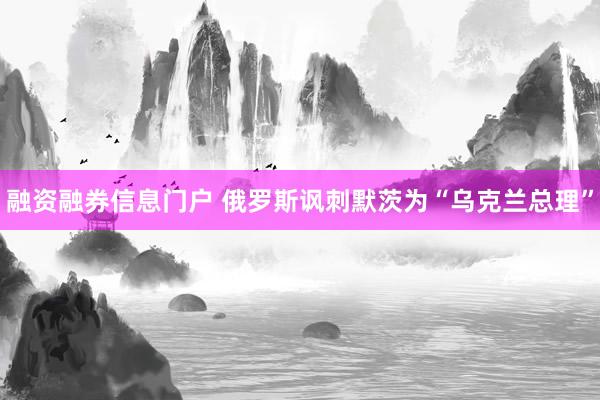 融资融券信息门户 俄罗斯讽刺默茨为“乌克兰总理”