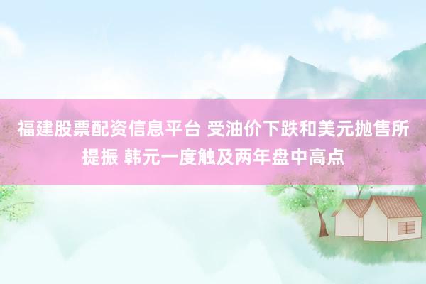 福建股票配资信息平台 受油价下跌和美元抛售所提振 韩元一度触及两年盘中高点