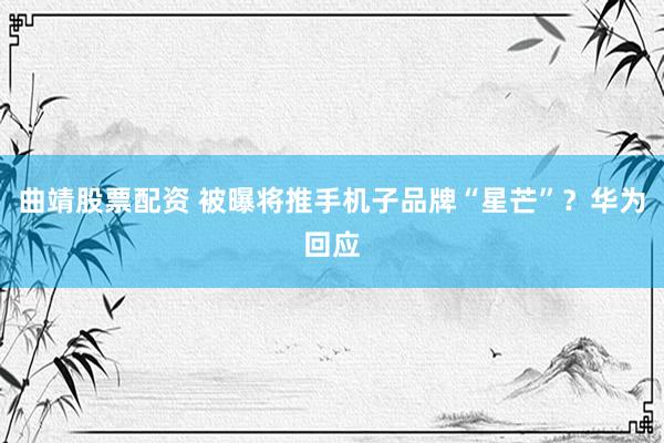 曲靖股票配资 被曝将推手机子品牌“星芒”？华为回应