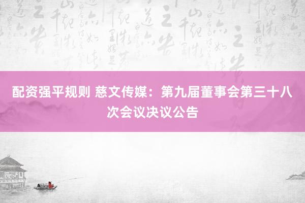 配资强平规则 慈文传媒：第九届董事会第三十八次会议决议公告