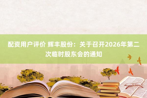 配资用户评价 辉丰股份：关于召开2026年第二次临时股东会的通知